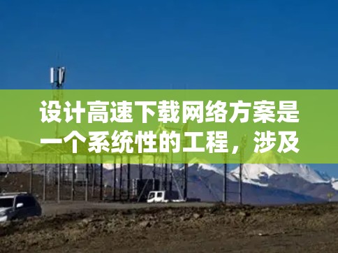 设计高速下载网络方案是一个系统性的工程，涉及多个方面的考虑，以下是一步步的建议