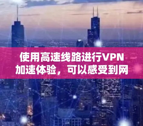 使用高速线路进行VPN加速体验,可以感受到网络速度的显著提升。如果你在使用高速VPN服务时遇到了延迟或延迟过长的问题,以下是一些可能帮助你体验加速体验的真实反馈 使用高速线路进行VPN加速体验,可以感受到网络速度的显著提升。如果你在使用高速VPN服务时遇到了延迟或延迟过长的问题,以下是一些可能帮助你体验加速体验的真实反馈