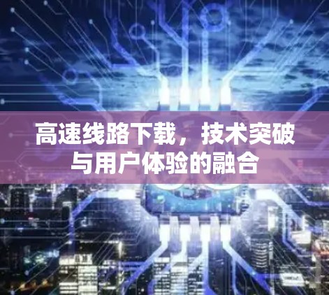 高速线路下载，技术突破与用户体验的融合