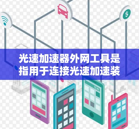 光速加速器外网工具是指用于连接光速加速装置(如光速望远镜)到互联网的网络基础设施。这些工具主要包括以下几个关键部分 光速加速器外网工具是指用于连接光速加速装置(如光速望远镜)到互联网的网络基础设施。这些工具主要包括以下几个关键部分