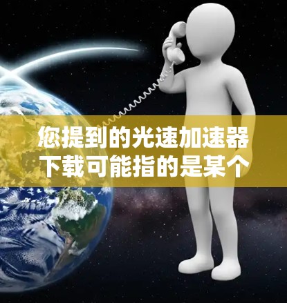 您提到的光速加速器下载可能指的是某个特定的软件或工具,具体功能和用途需要进一步明确。以下是建议的步骤和注意事项 您提到的光速加速器下载可能指的是某个特定的软件或工具,具体功能和用途需要进一步明确。以下是建议的步骤和注意事项