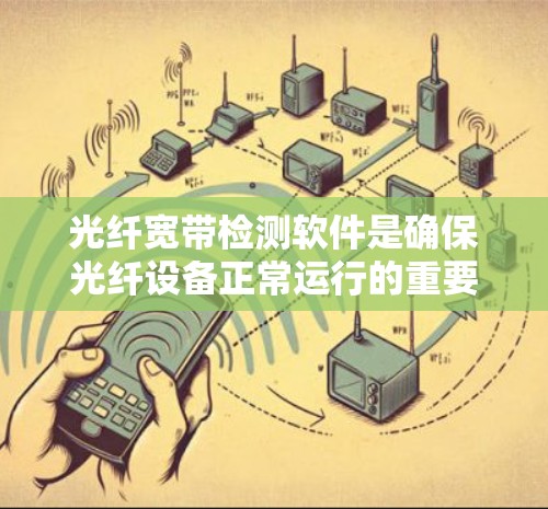 光纤宽带检测软件是确保光纤设备正常运行的重要工具，涵盖了物理检测、网络设备检测和自动化检测等多种类型。以下是关于光纤宽带检测软件的详细解释