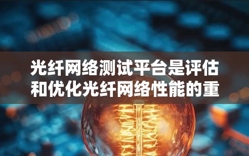 光纤网络测试平台是评估和优化光纤网络性能的重要工具，主要包括硬件和软件两部分。以下是关于光纤网络测试平台的详细解释