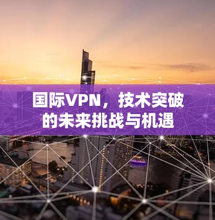 国际VPN，技术突破的未来挑战与机遇