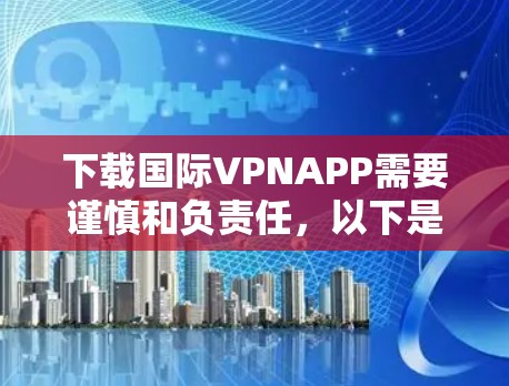 下载国际VPNAPP需要谨慎和负责任，以下是一步步的指南
