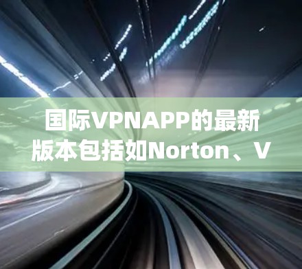 国际VPNAPP的最新版本包括如Norton、Virtuos、Vooms、Epic和Hushpupian等。这些应用允许在特定的国家访问国际互联网，具体允许访问的国家和软件版本可能因版本而异。例如