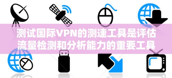 测试国际VPN的测速工具是评估流量检测和分析能力的重要工具。以下是一步步的指南，帮助您有效进行测试