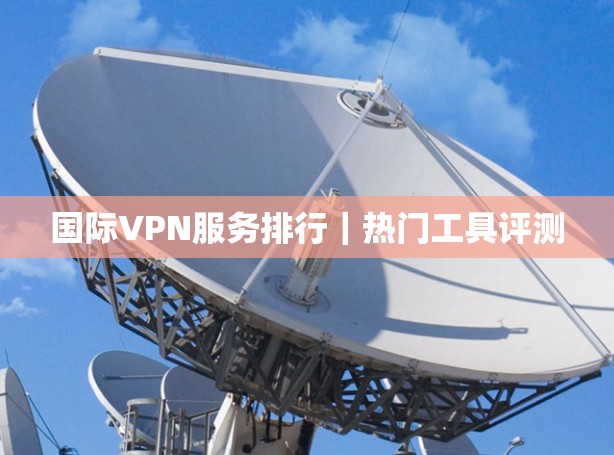 国际VPN服务排行|热门工具评测 国际VPN服务排行|热门工具评测