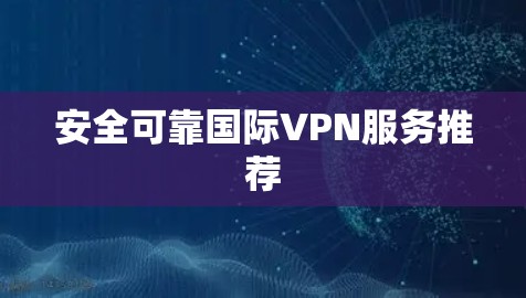 安全可靠国际VPN服务推荐 安全可靠国际VPN服务推荐