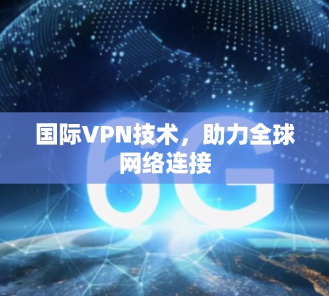 国际VPN技术,助力全球网络连接 国际VPN技术,助力全球网络连接