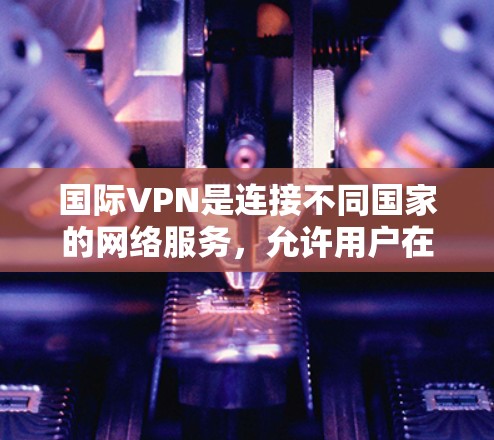 国际VPN是连接不同国家的网络服务,允许用户在其他国家访问互联网。以下是关于国际VPN的详细信息,帮助你更好地选择适合自己的服务 国际VPN是连接不同国家的网络服务,允许用户在其他国家访问互联网。以下是关于国际VPN的详细信息,帮助你更好地选择适合自己的服务
