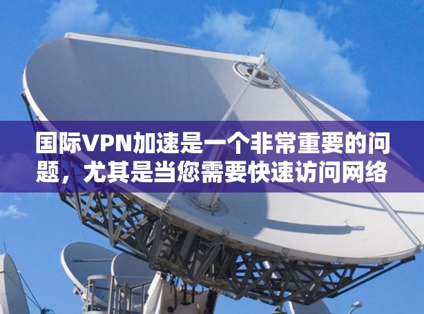 国际VPN加速是一个非常重要的问题,尤其是当您需要快速访问网络资源时。VPN提供了一种安全和可靠的连接方式,但延迟也可能导致您无法继续使用服务。以下是一些可能的解决方案 国际VPN加速是一个非常重要的问题,尤其是当您需要快速访问网络资源时。VPN提供了一种安全和可靠的连接方式,但延迟也可能导致您无法继续使用服务。以下是一些可能的解决方案