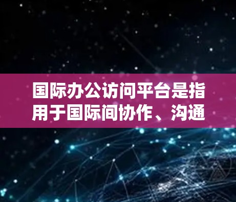 国际办公访问平台是指用于国际间协作、沟通和访问的办公软件或系统。这类平台广泛应用于企业、政府、学术机构、非营利组织以及个人的远程协作需求中。以下是一些国际办公访问平台的主要特点和功能 国际办公访问平台是指用于国际间协作、沟通和访问的办公软件或系统。这类平台广泛应用于企业、政府、学术机构、非营利组织以及个人的远程协作需求中。以下是一些国际办公访问平台的主要特点和功能
