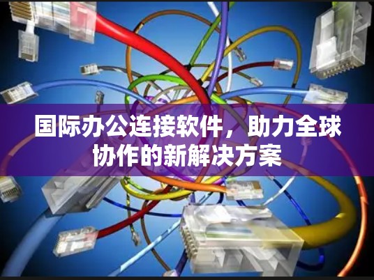 国际办公连接软件，助力全球协作的新解决方案