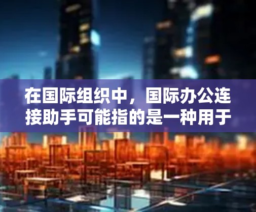 在国际组织中，国际办公连接助手可能指的是一种用于协调和沟通国际组织内部成员的工具或服务。以下是一些可能相关的工具和方法