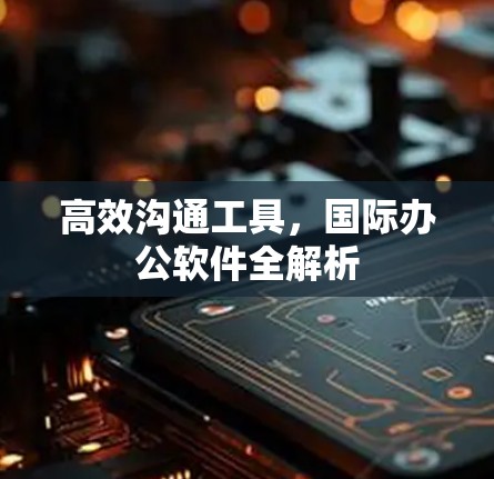 高效沟通工具,国际办公软件全解析 高效沟通工具,国际办公软件全解析
