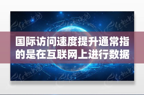 国际访问速度提升通常指的是在互联网上进行数据传输和网络访问速度的提高。这在科技领域中非常普遍，尤其是在人工智能、机器学习、数据科学等领域。以下是一些可能提升国际访问速度的策略和方法