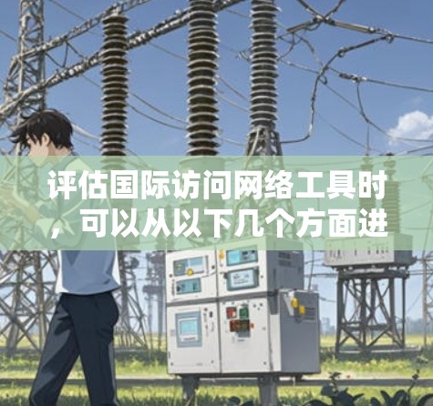 评估国际访问网络工具时，可以从以下几个方面进行评估，帮助你选择最适合你的工具