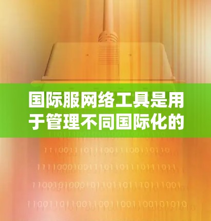 国际服网络工具是用于管理不同国际化的服码（如英美etc）的网络系统，通常包括以下几个关键技术