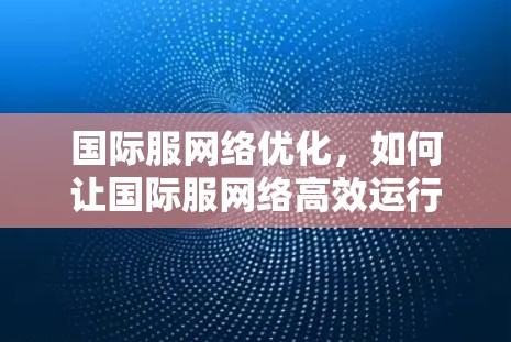 国际服网络优化，如何让国际服网络高效运行