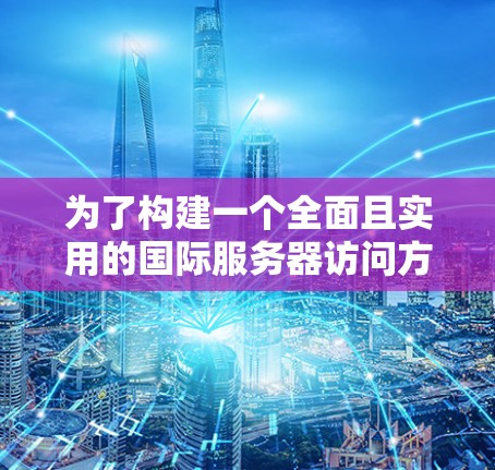 为了构建一个全面且实用的国际服务器访问方案，我们需要从多个角度进行深入分析和细化，以确保方案的可行性和安全性。以下是详细的扩展说明