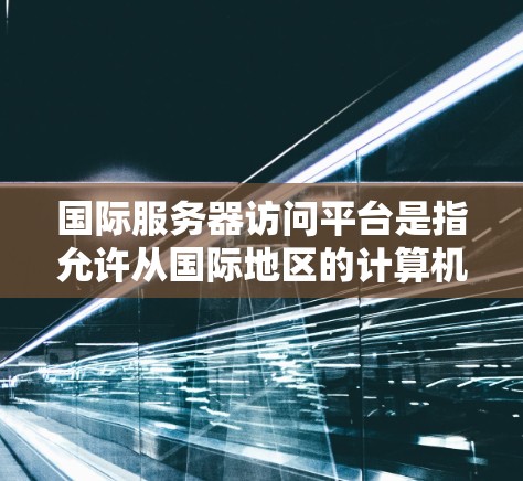 国际服务器访问平台是指允许从国际地区的计算机访问本地服务器的平台或工具。以下是一些常见的国际服务器访问平台及其功能