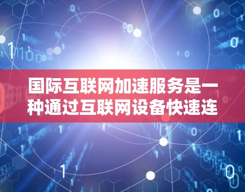 国际互联网加速服务是一种通过互联网设备快速连接到网络的工具，旨在帮助用户更快地访问网页、下载文件等资源。以下是对这些服务的详细分析
