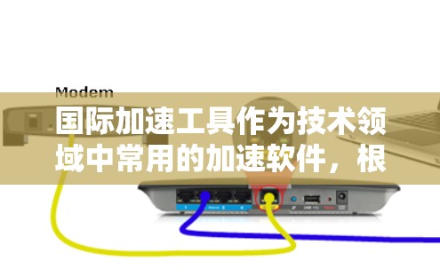 国际加速工具作为技术领域中常用的加速软件，根据不同的技术需求和用户偏好，有不同的加速工具。以下是一些常见的国际加速工具及其特点，供您参考