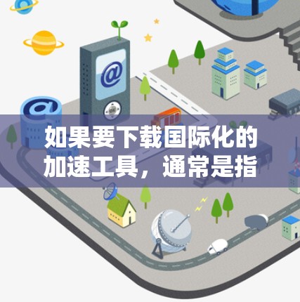 如果要下载国际化的加速工具，通常是指这些工具支持多种语言，能够快速加载、编辑或打印文件。以下是一些国际化的加速工具推荐