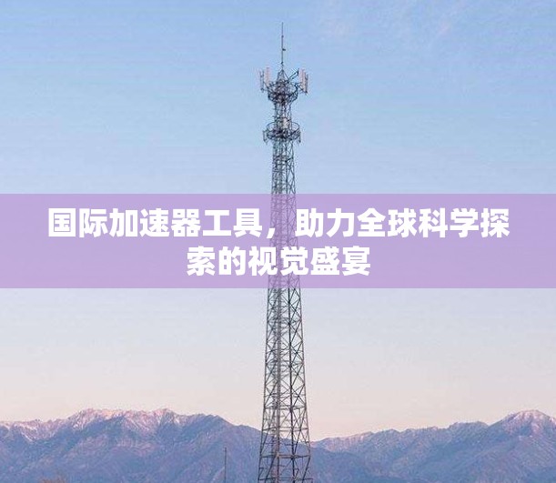 国际加速器工具，助力全球科学探索的视觉盛宴