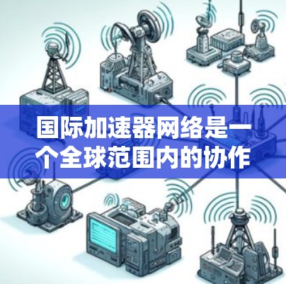 国际加速器网络是一个全球范围内的协作组织，旨在推动加速器技术的发展和应用。以下是对该网络的详细分析