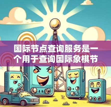 国际节点查询服务是一个用于查询国际象棋节点信息的网络服务或数据库。节点在国际象棋中通常指的是棋盘上被控制的棋子，由两名玩家交替控制。查询国际节点通常需要通过特定的数据库或工具来获取信息