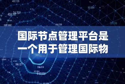 国际节点管理平台是一个用于管理国际物流关键节点的系统，旨在优化物流网络、跟踪物流流程和保障数据安全。以下是对该平台的详细总结