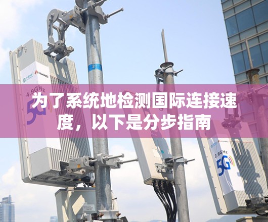 为了系统地检测国际连接速度,以下是分步指南 为了系统地检测国际连接速度,以下是分步指南