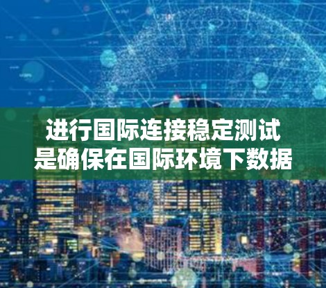 进行国际连接稳定测试是确保在国际环境下数据传输和业务运行稳定性的关键步骤。以下是一个详细的步骤指南,帮助您完成国际连接稳定测试 进行国际连接稳定测试是确保在国际环境下数据传输和业务运行稳定性的关键步骤。以下是一个详细的步骤指南,帮助您完成国际连接稳定测试