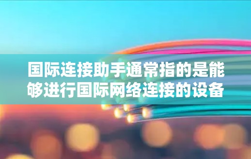 国际连接助手通常指的是能够进行国际网络连接的设备或软件,它通常用于在不同国家和地区访问互联网服务。以下是一些常见的国际连接助手和工具 国际连接助手通常指的是能够进行国际网络连接的设备或软件,它通常用于在不同国家和地区访问互联网服务。以下是一些常见的国际连接助手和工具
