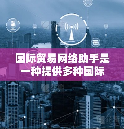国际贸易网络助手是一种提供多种国际交易相关服务的网络平台或工具,旨在帮助用户在国际贸易中获取信息、进行咨询或解决问题。以下是几种常见的国际贸易网络助手类型 国际贸易网络助手是一种提供多种国际交易相关服务的网络平台或工具,旨在帮助用户在国际贸易中获取信息、进行咨询或解决问题。以下是几种常见的国际贸易网络助手类型