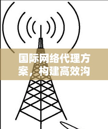 国际网络代理方案，构建高效沟通桥梁