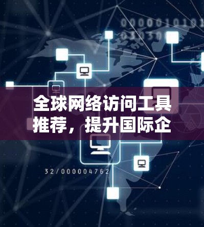 全球网络访问工具推荐，提升国际企业访问效率的实用指南