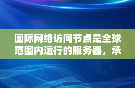 国际网络访问节点是全球范围内运行的服务器，承担从不同国家用户访问本地服务器并处理本地请求的功能。它们支持地址转换、多服务器架构、监控和管理等关键功能，广泛应用于企业、政府和教育需求的访问管理