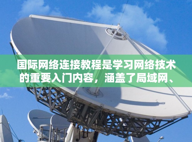 国际网络连接教程是学习网络技术的重要入门内容，涵盖了局域网、广域网和点对点网的连接方式，以及网络设备的配置和安全管理。以下是对该教程的详细总结