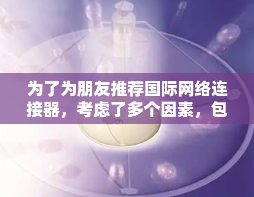 为了为朋友推荐国际网络连接器，考虑了多个因素，包括品牌、协议支持、兼容性和预算，以下是推荐列表