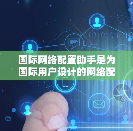 国际网络配置助手是为国际用户设计的网络配置工具，旨在帮助用户在多语言、多平台和国际化的网络环境中高效管理网络设备和配置。以下是关于国际网络配置助手的详细分析