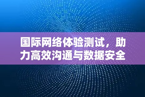 国际网络体验测试，助力高效沟通与数据安全