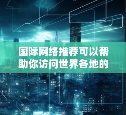 国际网络推荐可以帮助你访问世界各地的网络服务，但选择合适的国际网络服务需要根据你的用途、预算和需求来决定。以下是一些常见的国际网络推荐，供你参考