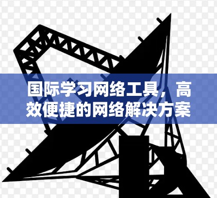 国际学习网络工具，高效便捷的网络解决方案