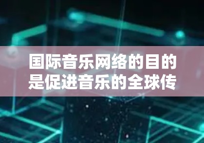 国际音乐网络的目的是促进音乐的全球传播，连接不同国家和地区的音乐爱好者，同时也为国际音乐项目和创意提供了平台。国际音乐网络可能包括