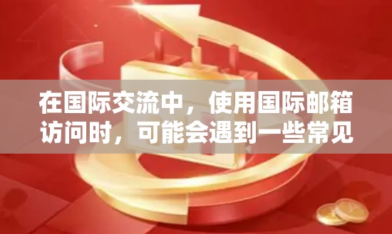 在国际交流中，使用国际邮箱访问时，可能会遇到一些常见的问题。以下是可能的情况和解决方法