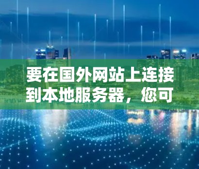 要在国外网站上连接到本地服务器，您可以按照以下步骤进行操作