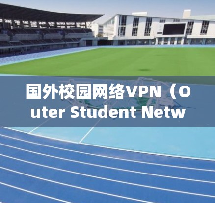 国外校园网络VPN（Outer Student NetworkVPN）是一种用于访问国际互联网或下载资源的技术，常用于学生和教育机构。以下是对该类型VPN的详细分析和解决方案